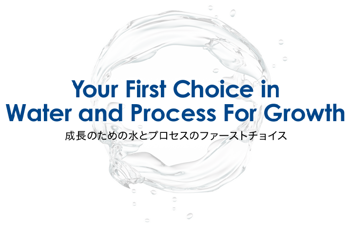 Your First Choice in Water and Process For Growth 成長のための水とプロセスのファーストチョイス